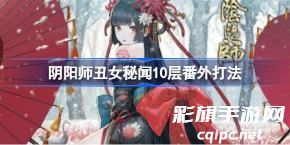 阴阳师丑女秘闻溃鸦泣咒10层番外怎么过 阴阳师丑女秘闻10层番外打法