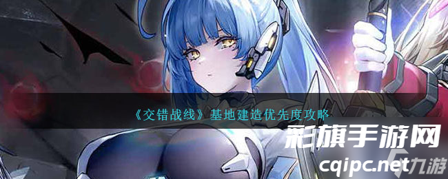 交错战线基地建造优先度攻略 交错战线基地建造怎么玩