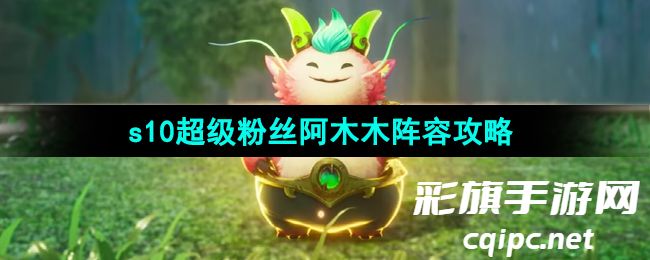 《云顶之弈》s10超级粉丝阿木木阵容攻略