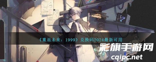 重返未来1999兑换码2024最新可用 重返未来1999兑换码大全