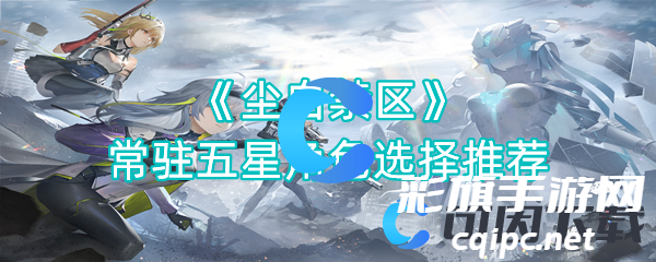 《尘白禁区》常驻五星角色选择推荐 《尘白禁区》常驻五星角色选择推荐