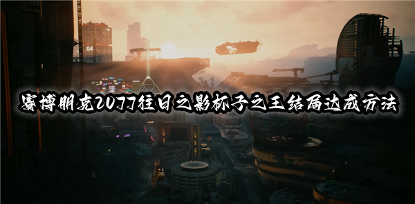 赛博朋克2077往日之影杯子之王结局达成方法