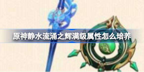 原神静水流涌之辉满级属性怎么培养 静水流涌之辉满级属性培养方法