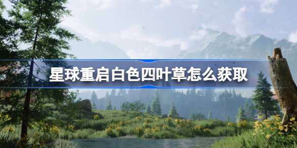 星球重启白色四叶草怎么获取 星球重启白色四叶草获取方法介绍