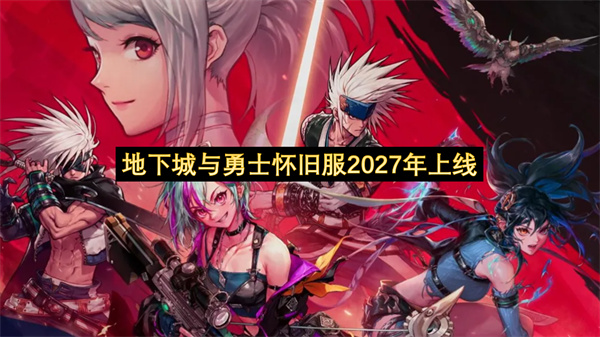 地下城与勇士怀旧服2027年上线-地下城与勇士公开新作开发进展