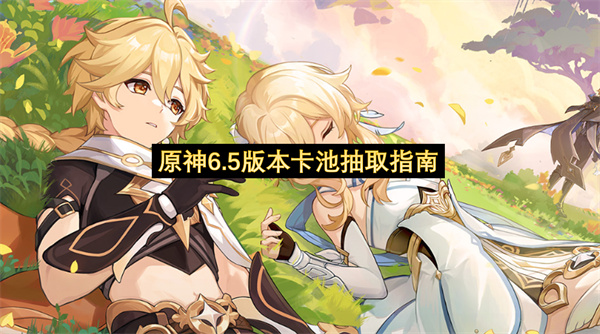 原神6.5版本卡池抽取指南-原神6.5版本卡池抽取建议一览