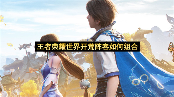 王者荣耀世界开荒阵容如何组合-新手开荒阵容搭配一览
