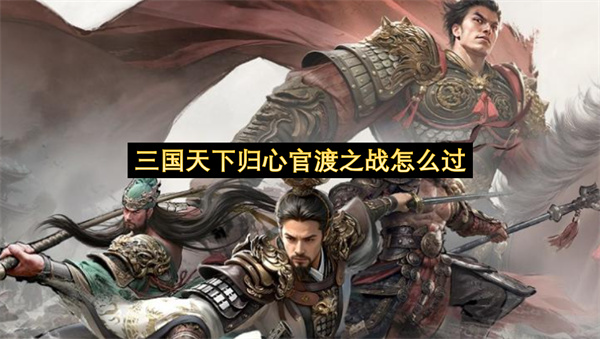 三国天下归心官渡之战怎么过-官渡之战通关打法指南流程