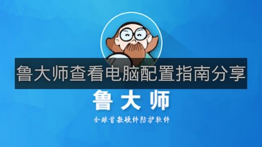 鲁大师查看电脑配置指南分享-鲁大师如何查看电脑配置