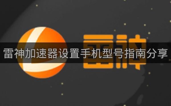 雷神加速器设置手机型号指南分享-雷神加速器如何设置手机型号