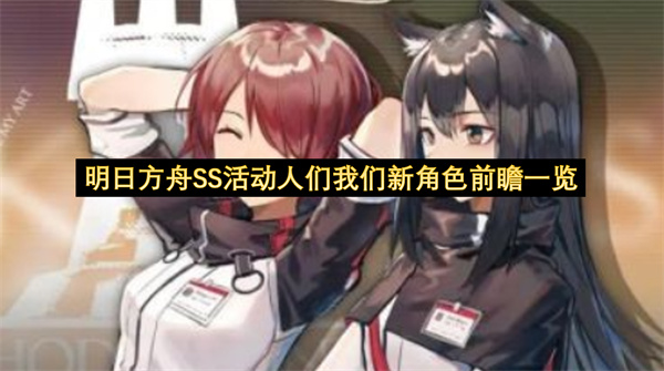 明日方舟SS活动人们我们新角色前瞻一览-明日方舟新活动角色一览