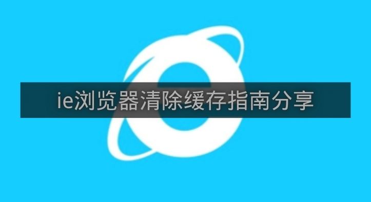 ie浏览器清除缓存指南分享-ie浏览器怎么清除缓存