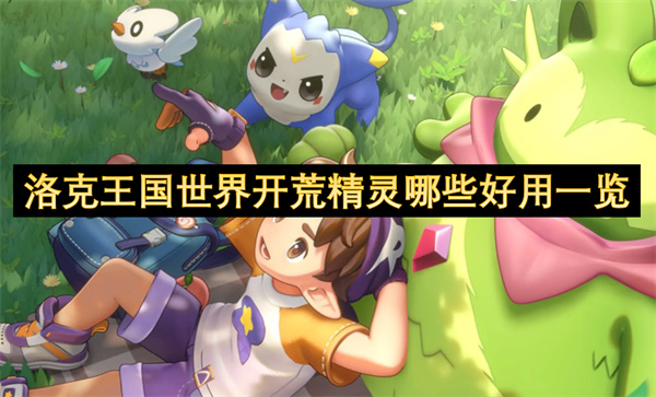 洛克王国世界开荒精灵哪些好用一览-开荒精灵哪些好用分享