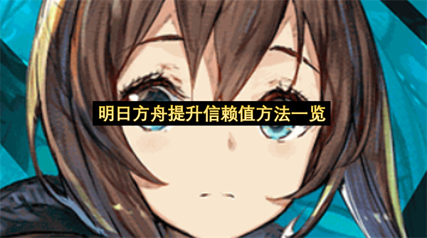 明日方舟提升信赖值方法一览-明日方舟提升信赖值方法分享