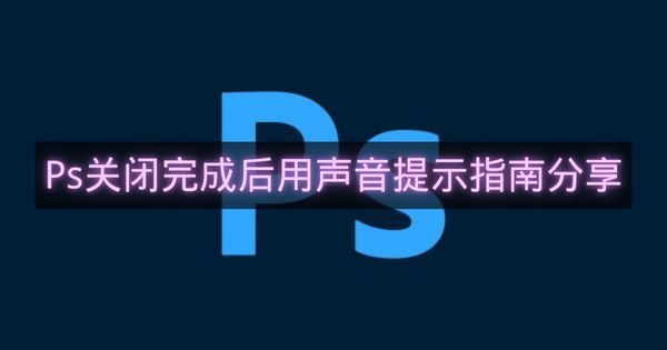 Ps关闭完成后用声音提示指南分享-Ps怎么关闭完成后用声音提示