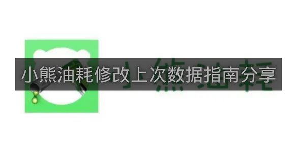 小熊油耗修改上次数据指南分享-小熊油耗如何修改上次数据