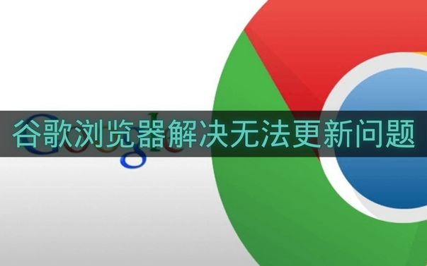 谷歌浏览器解决无法更新问题-谷歌浏览器无法更新怎么办