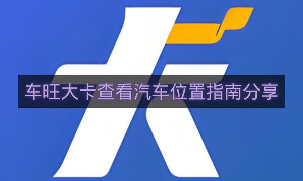 车旺大卡查看汽车位置指南分享-车旺大卡怎么查看汽车位置
