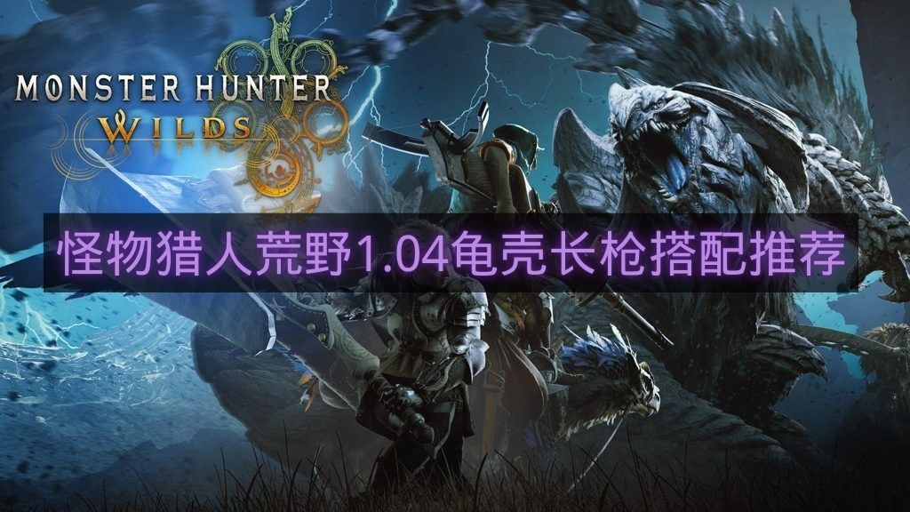 怪物猎人荒野1.04龟壳长枪搭配推荐-怪物猎人荒野龟壳长枪怎么搭配