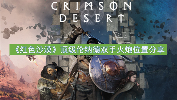红色沙漠顶级伦纳德双手火炮位置分享-红色沙漠顶级伦纳德双手火炮获取指南