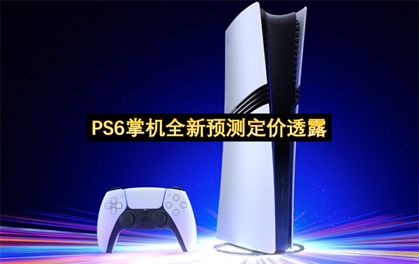 PS6掌机全新预测定价透露-PS6掌机售价高达600美元