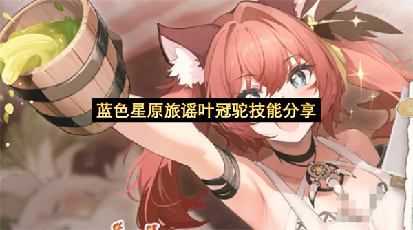 蓝色星原旅谣叶冠驼技能分享-蓝色星原旅谣叶冠驼技能一览