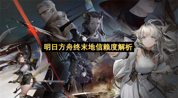 明日方舟终末地信赖度解析-明日方舟终末地信赖度一览分享
