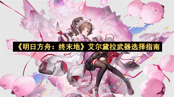 明日方舟终末地艾尔黛拉武器选择指南-终末地艾尔黛拉武器选择教程
