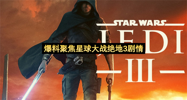 爆料聚焦星球大战绝地3剧情-星球大战绝地3开发背景透露